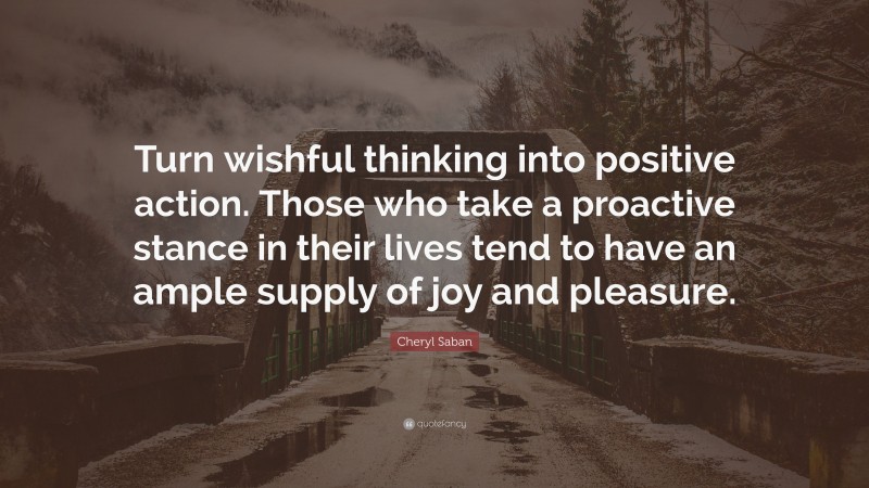 Cheryl Saban Quote: “Turn wishful thinking into positive action. Those who take a proactive stance in their lives tend to have an ample supply of joy and pleasure.”