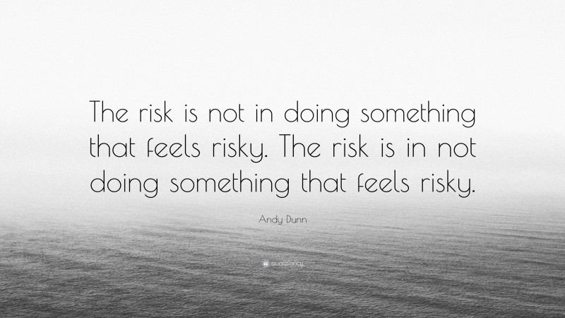Andy Dunn Quote: “The risk is not in doing something that feels risky. The risk is in not doing something that feels risky.”