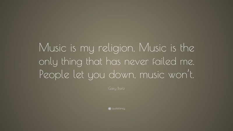 Gary Bartz Quote: “Music is my religion. Music is the only thing that has never failed me. People let you down, music won’t.”