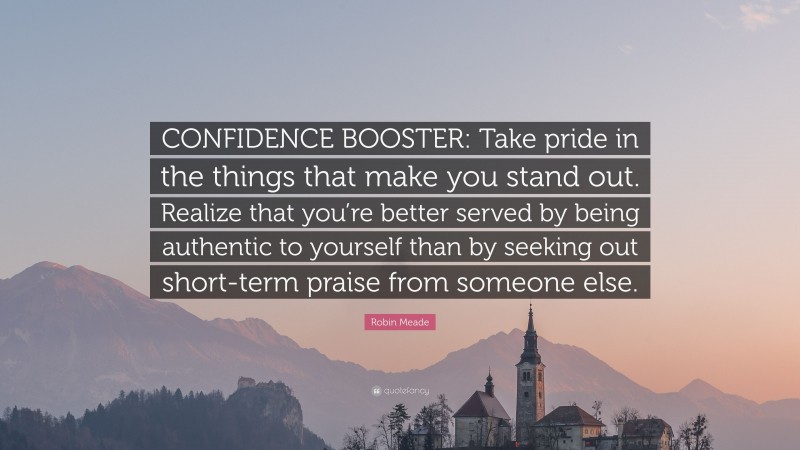 Robin Meade Quote: “CONFIDENCE BOOSTER: Take pride in the things that make you stand out. Realize that you’re better served by being authentic to yourself than by seeking out short-term praise from someone else.”