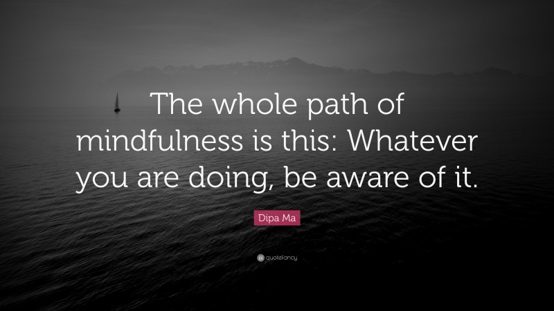 Dipa Ma Quote: “The whole path of mindfulness is this: Whatever you are doing, be aware of it.”