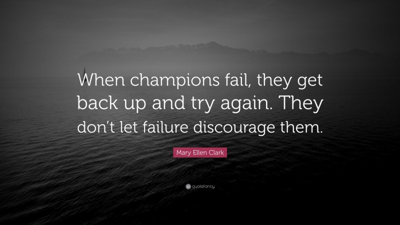 Mary Ellen Clark Quote: “When champions fail, they get back up and try again. They don’t let failure discourage them.”