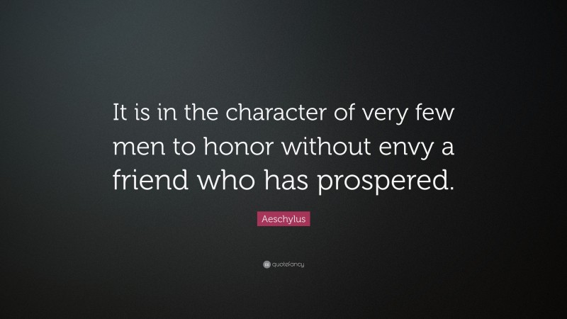 Aeschylus Quote: “It is in the character of very few men to honor without envy a friend who has prospered.”