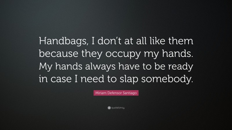 Miriam Defensor Santiago Quote: “Handbags, I don’t at all like them because they occupy my hands. My hands always have to be ready in case I need to slap somebody.”