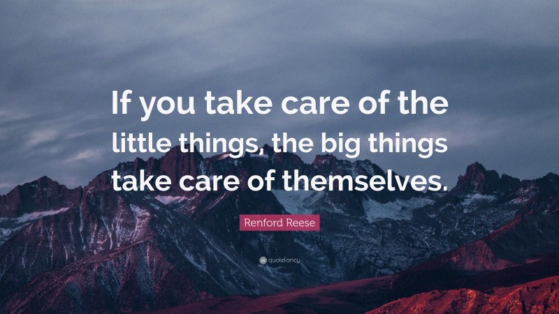 Renford Reese Quote: “If you take care of the little things, the big things take care of themselves.”
