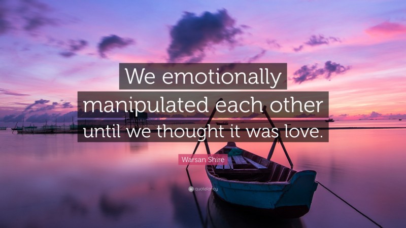 Warsan Shire Quote: “We emotionally manipulated each other until we thought it was love.”