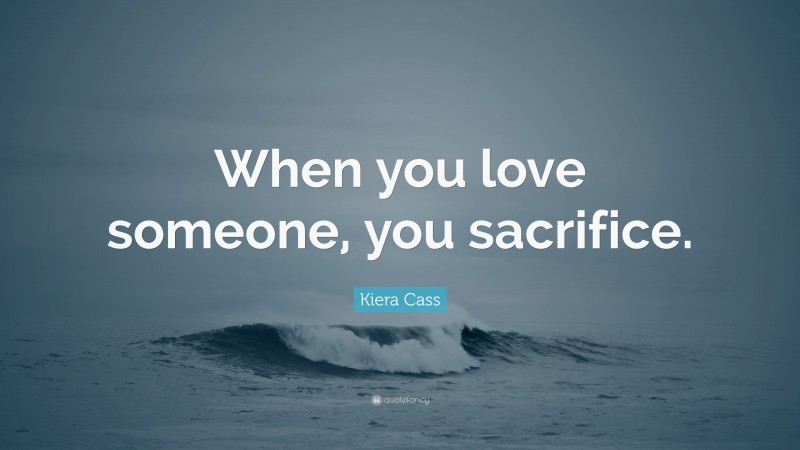 Kiera Cass Quote: “When you love someone, you sacrifice.”