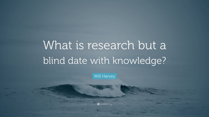 Will Harvey Quote: “What is research but a blind date with knowledge?”