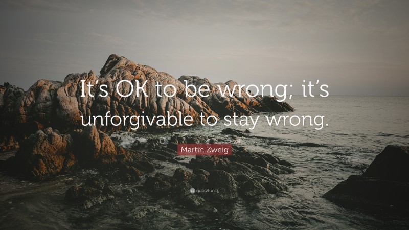 Martin Zweig Quote: “It’s OK to be wrong; it’s unforgivable to stay wrong.”