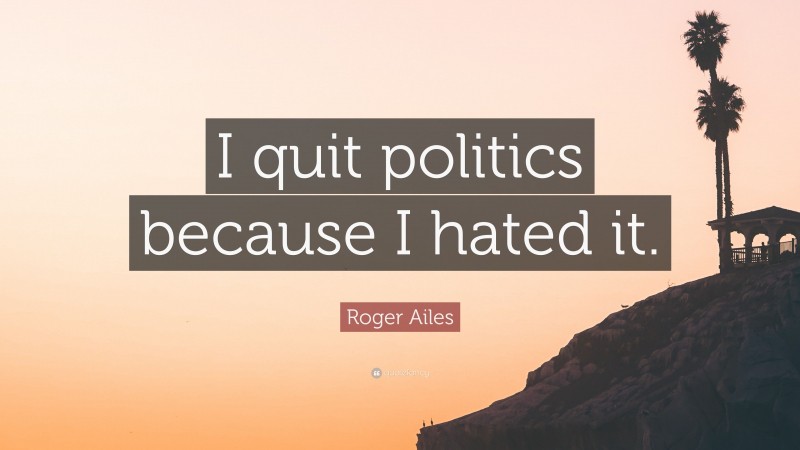 Roger Ailes Quote: “I quit politics because I hated it.”