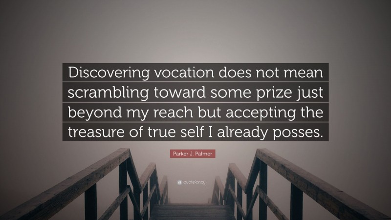 Parker J. Palmer Quote: “Discovering vocation does not mean scrambling toward some prize just beyond my reach but accepting the treasure of true self I already posses.”