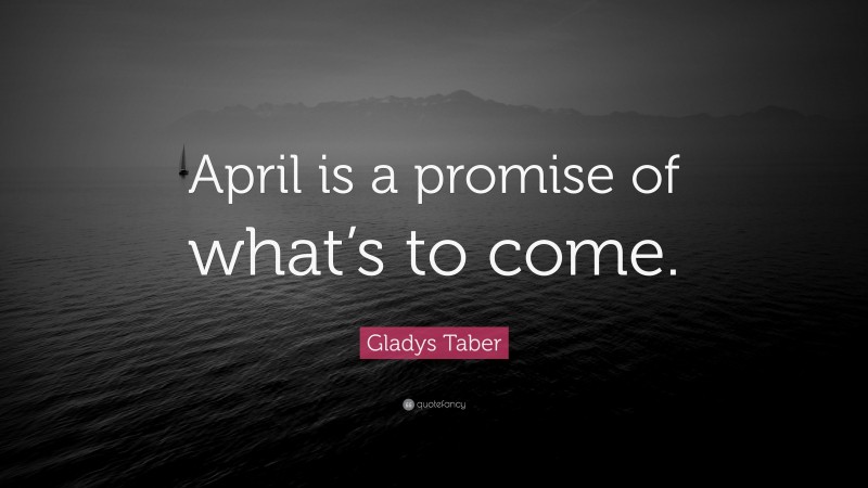 Gladys Taber Quote: “April is a promise of what’s to come.”
