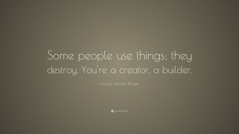 Amelia Atwater-Rhodes Quote: “Some people use things; they destroy. You’re a creator, a builder.”