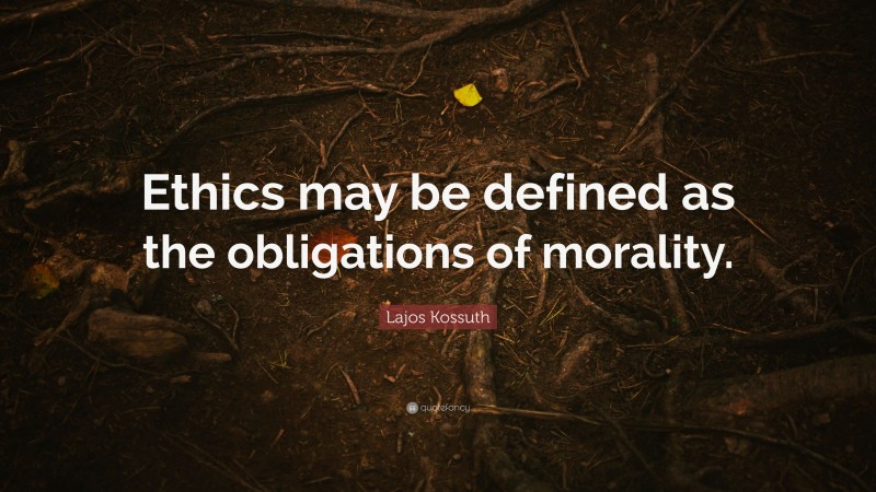 Lajos Kossuth Quote: “Ethics may be defined as the obligations of morality.”