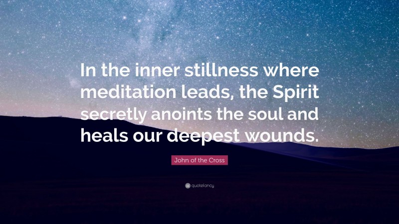 John of the Cross Quote: “In the inner stillness where meditation leads, the Spirit secretly anoints the soul and heals our deepest wounds.”