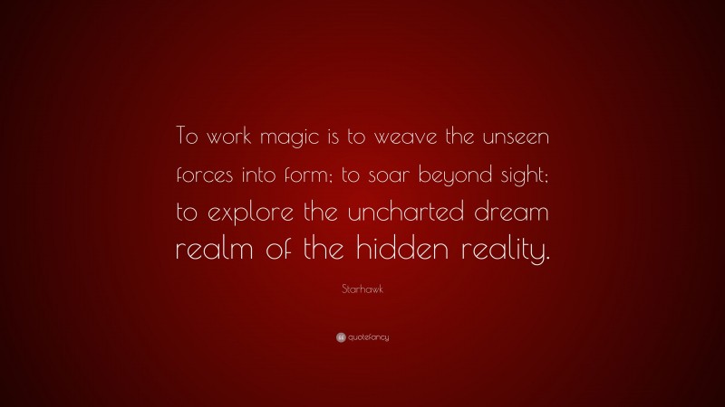 Starhawk Quote: “To work magic is to weave the unseen forces into form; to soar beyond sight; to explore the uncharted dream realm of the hidden reality.”