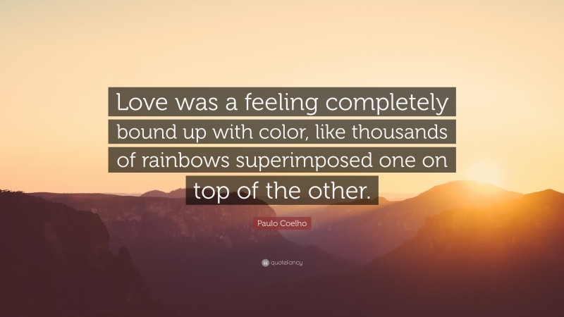 Paulo Coelho Quote: “Love was a feeling completely bound up with color, like thousands of rainbows superimposed one on top of the other.”