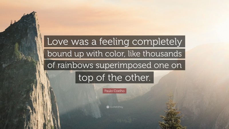 Paulo Coelho Quote: “Love was a feeling completely bound up with color, like thousands of rainbows superimposed one on top of the other.”