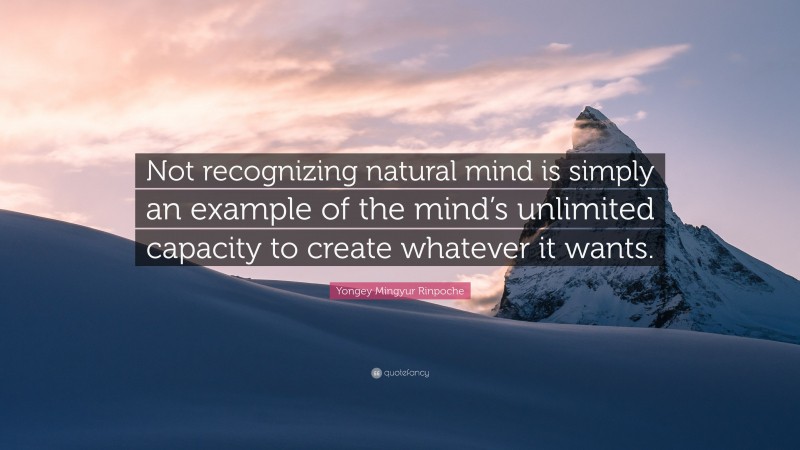 Yongey Mingyur Rinpoche Quote: “Not recognizing natural mind is simply an example of the mind’s unlimited capacity to create whatever it wants.”