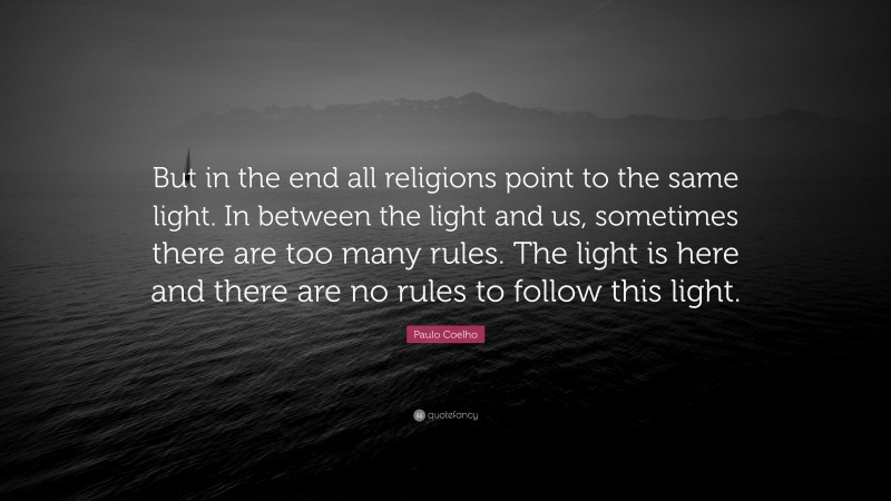 Paulo Coelho Quote: “But in the end all religions point to the same light. In between the light and us, sometimes there are too many rules. The light is here and there are no rules to follow this light.”
