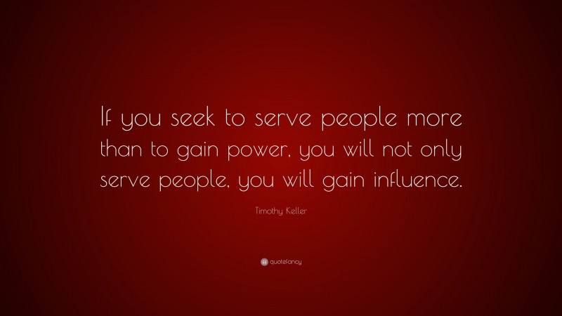 Timothy Keller Quote: “If you seek to serve people more than to gain power, you will not only serve people, you will gain influence.”