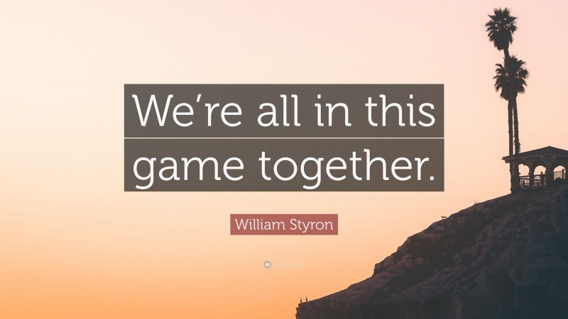 William Styron Quote: “We’re all in this game together.”