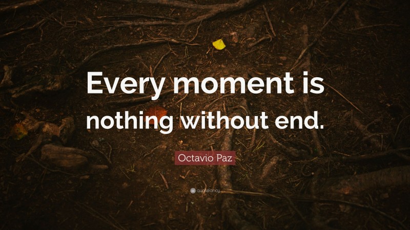 Octavio Paz Quote: “Every moment is nothing without end.”