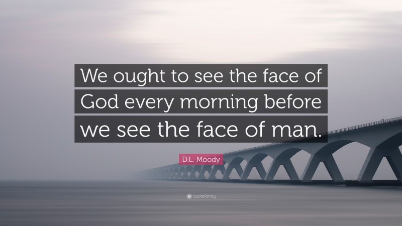 D.L. Moody Quote: “We ought to see the face of God every morning before we see the face of man.”