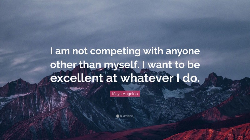 Maya Angelou Quote: “I am not competing with anyone other than myself. I want to be excellent at whatever I do.”