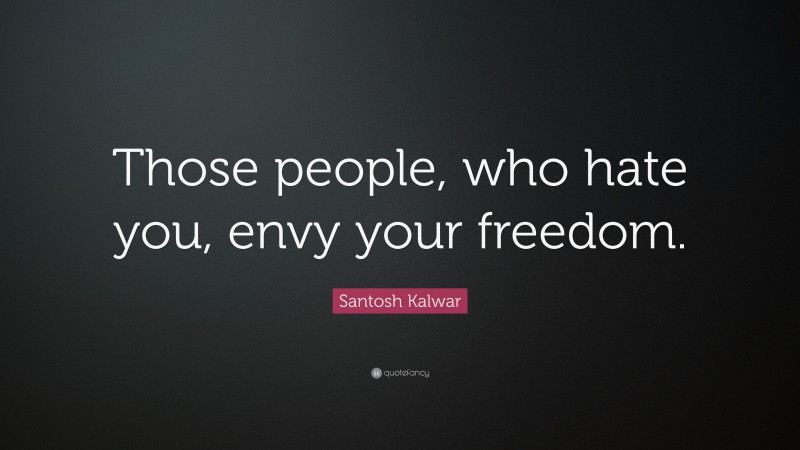 Santosh Kalwar Quote: “Those people, who hate you, envy your freedom.”