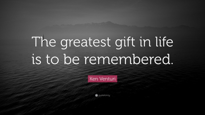 Ken Venturi Quote: “The greatest gift in life is to be remembered.”