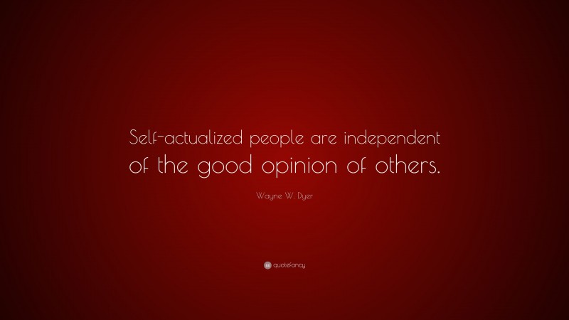 Wayne W. Dyer Quote: “Self-actualized people are independent of the good opinion of others.”