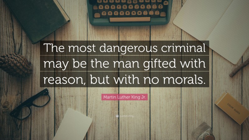 Martin Luther King Jr. Quote: “The most dangerous criminal may be the man gifted with reason, but with no morals.”