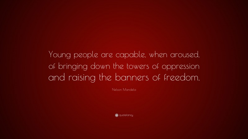 Nelson Mandela Quote: “Young people are capable, when aroused, of bringing down the towers of oppression and raising the banners of freedom.”