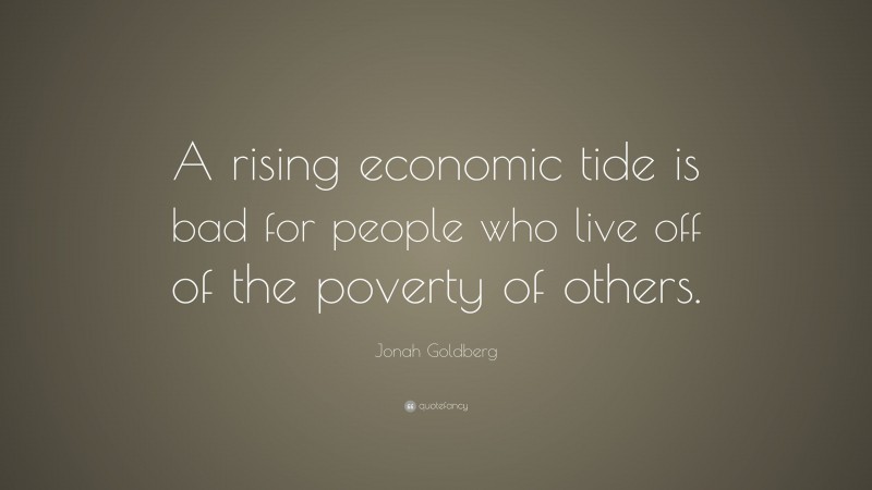 Jonah Goldberg Quote: “A rising economic tide is bad for people who live off of the poverty of others.”