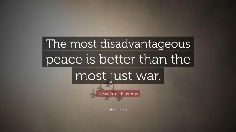 Desiderius Erasmus Quote: “The most disadvantageous peace is better than the most just war.”