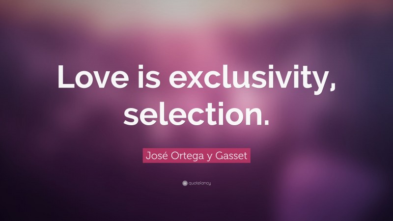 José Ortega y Gasset Quote: “Love is exclusivity, selection.”