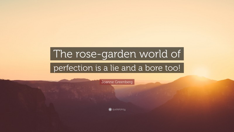 Joanne Greenberg Quote: “The rose-garden world of perfection is a lie and a bore too!”