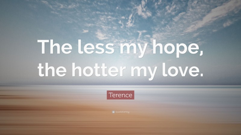 Terence Quote: “The less my hope, the hotter my love.”