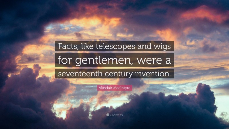 Alasdair MacIntyre Quote: “Facts, like telescopes and wigs for gentlemen, were a seventeenth century invention.”