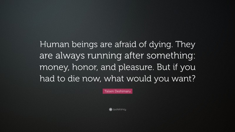 Taïsen Deshimaru Quote: “Human beings are afraid of dying. They are always running after something: money, honor, and pleasure. But if you had to die now, what would you want?”