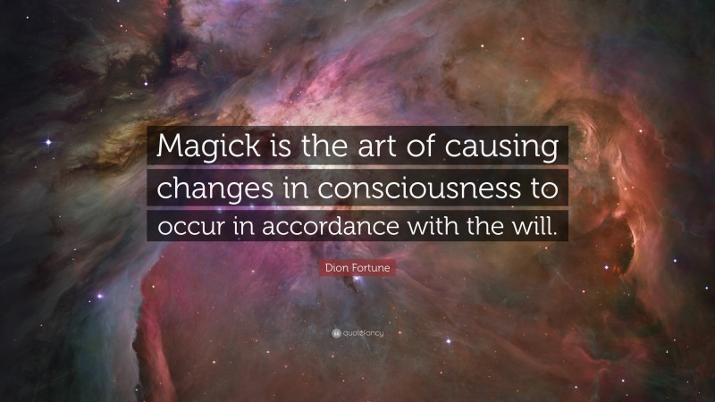 Dion Fortune Quote: “Magick is the art of causing changes in consciousness to occur in accordance with the will.”