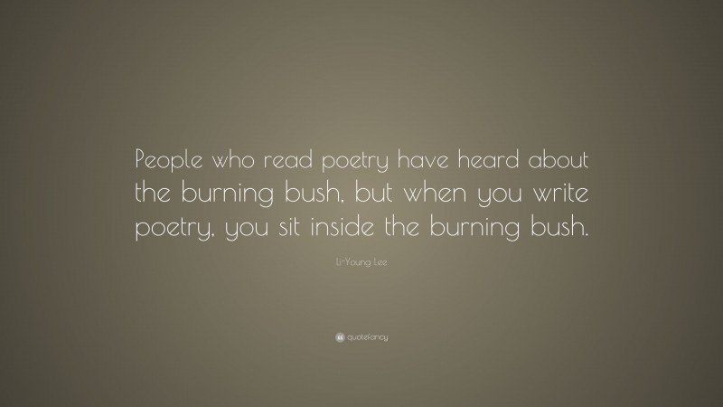 Li-Young Lee Quote: “People who read poetry have heard about the burning bush, but when you write poetry, you sit inside the burning bush.”