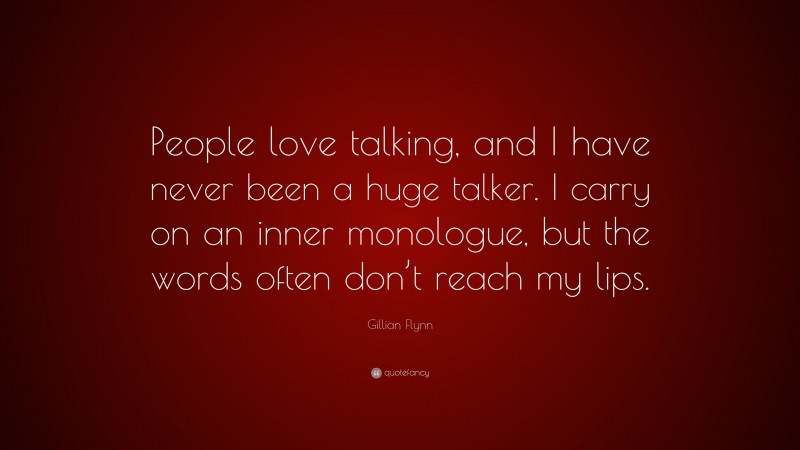 Gillian Flynn Quote: “People love talking, and I have never been a huge talker. I carry on an inner monologue, but the words often don’t reach my lips.”