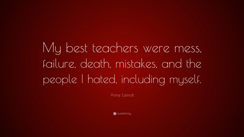 Anne Lamott Quote: “My best teachers were mess, failure, death, mistakes, and the people I hated, including myself.”