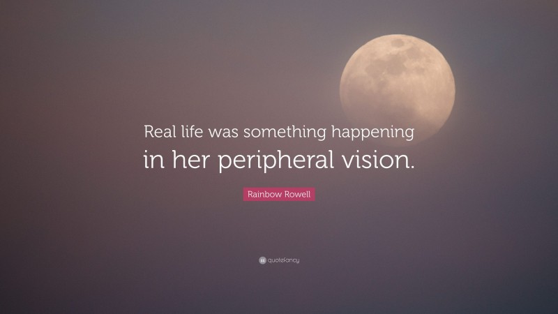 Rainbow Rowell Quote: “Real life was something happening in her peripheral vision.”