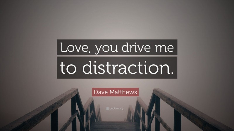 Dave Matthews Quote: “Love, you drive me to distraction.”