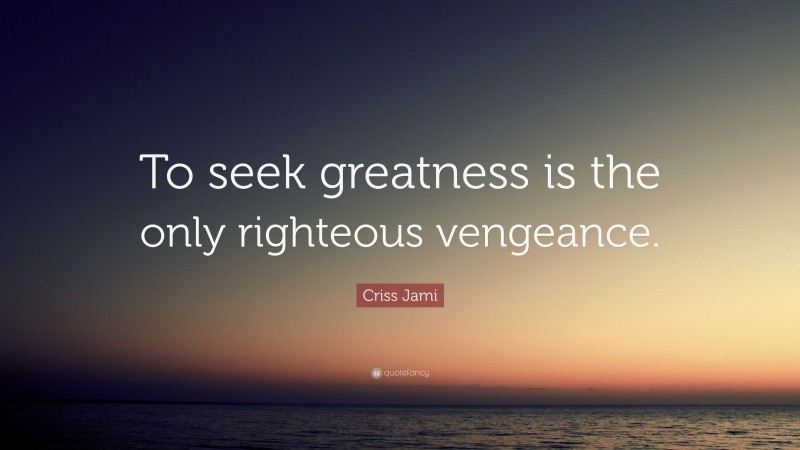Criss Jami Quote: “To seek greatness is the only righteous vengeance.”