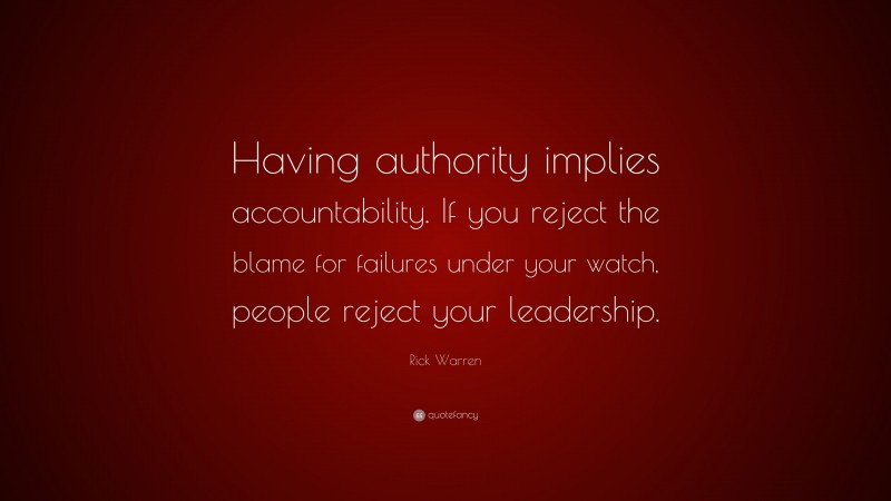Rick Warren Quote: “Having authority implies accountability. If you reject the blame for failures under your watch, people reject your leadership.”