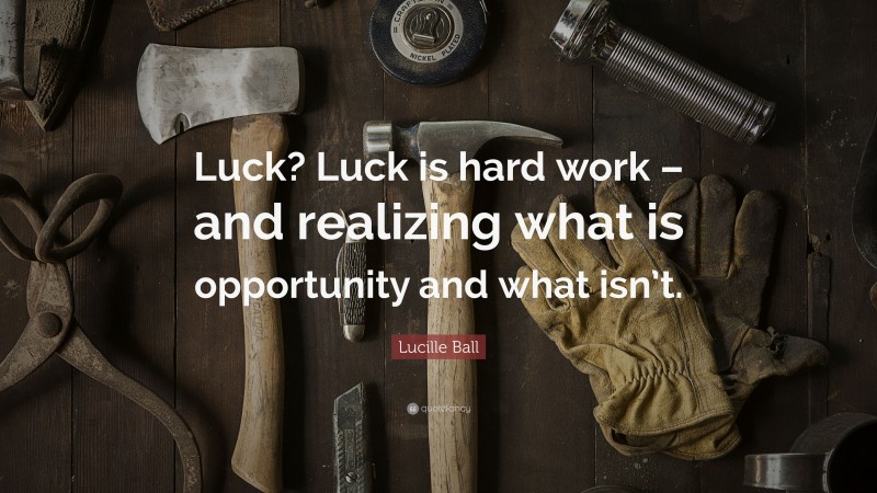 Lucille Ball Quote: “Luck? Luck is hard work – and realizing what is opportunity and what isn’t.”